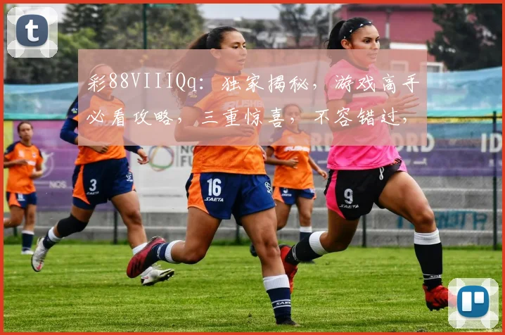 彩88VIIIQq：独家揭秘，游戏高手必看攻略，三重惊喜，不容错过，快速上手