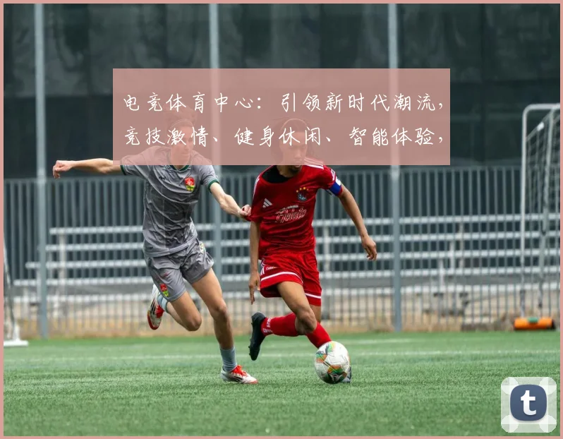 电竞体育中心：引领新时代潮流，竞技激情、健身休闲、智能体验，三重亮点，共铸未来