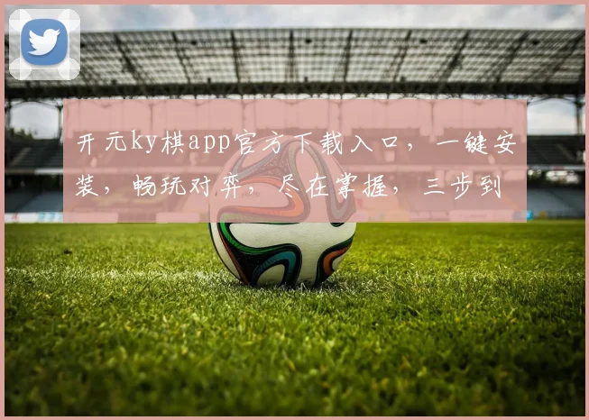 开元ky棋app官方下载入口，一键安装，畅玩对弈，尽在掌握，三步到位，体验不凡