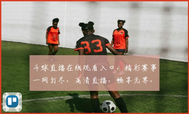斗球直播在线观看入口，精彩赛事一网打尽，高清直播，畅享无界，三网通用，速来体验