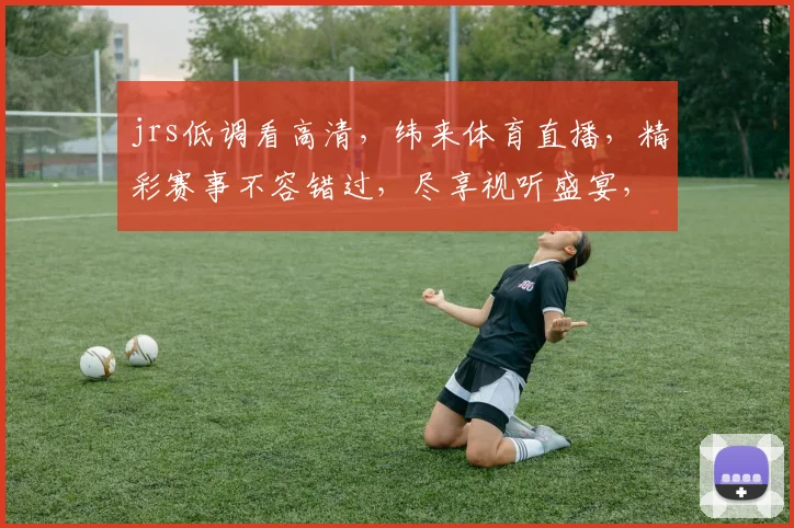 jrs低调看高清，纬来体育直播，精彩赛事不容错过，尽享视听盛宴，三网同步