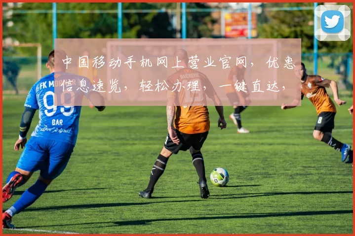 中国移动手机网上营业官网，优惠信息速览，轻松办理，一键直达，三重惊喜，不容错过