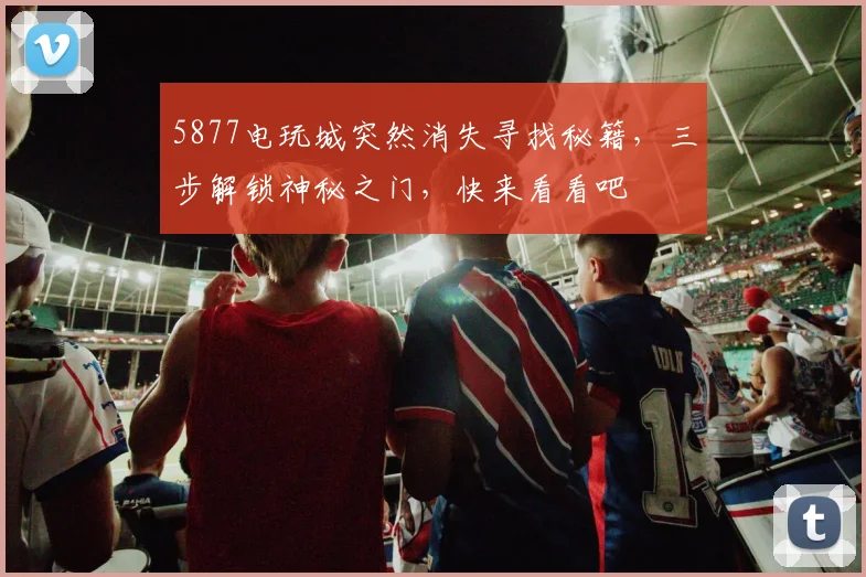 5877电玩城突然消失寻找秘籍，三步解锁神秘之门，快来看看吧