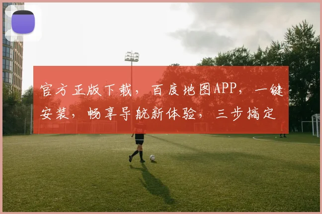 官方正版下载，百度地图APP，一键安装，畅享导航新体验，三步搞定，轻松出行