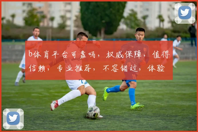 b体育平台可靠吗，权威保障，值得信赖，专业推荐，不容错过，体验非凡