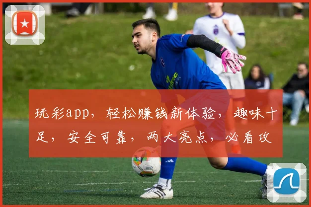 玩彩app，轻松赚钱新体验，趣味十足，安全可靠，两大亮点，必看攻略