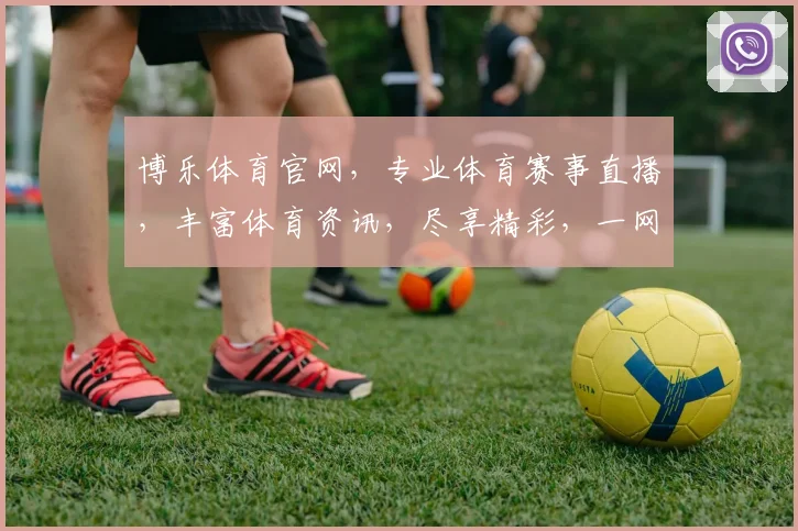 博乐体育官网，专业体育赛事直播，丰富体育资讯，尽享精彩，一网打尽