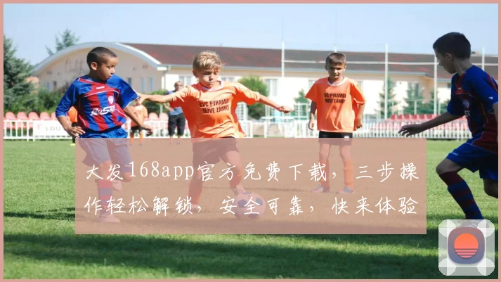 大发168app官方免费下载，三步操作轻松解锁，安全可靠，快来体验
