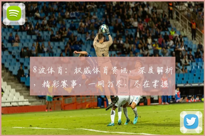 8波体育：权威体育资讯，深度解析，精彩赛事，一网打尽，尽在掌握