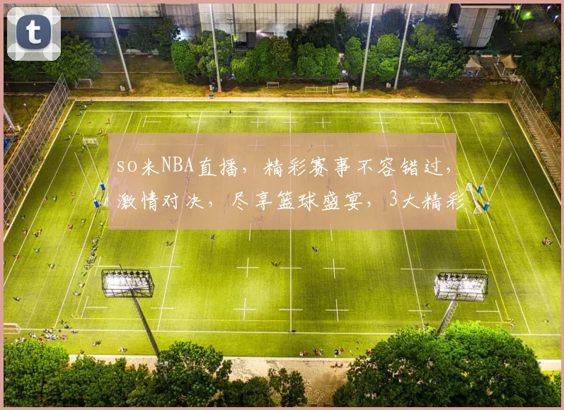 so米NBA直播，精彩赛事不容错过，激情对决，尽享篮球盛宴，3大精彩赛事，不容错过