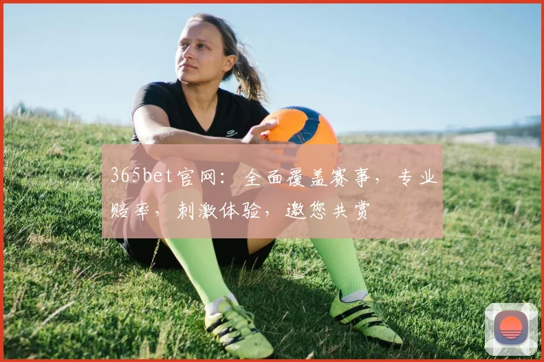 365bet官网：全面覆盖赛事，专业赔率，刺激体验，邀您共赏