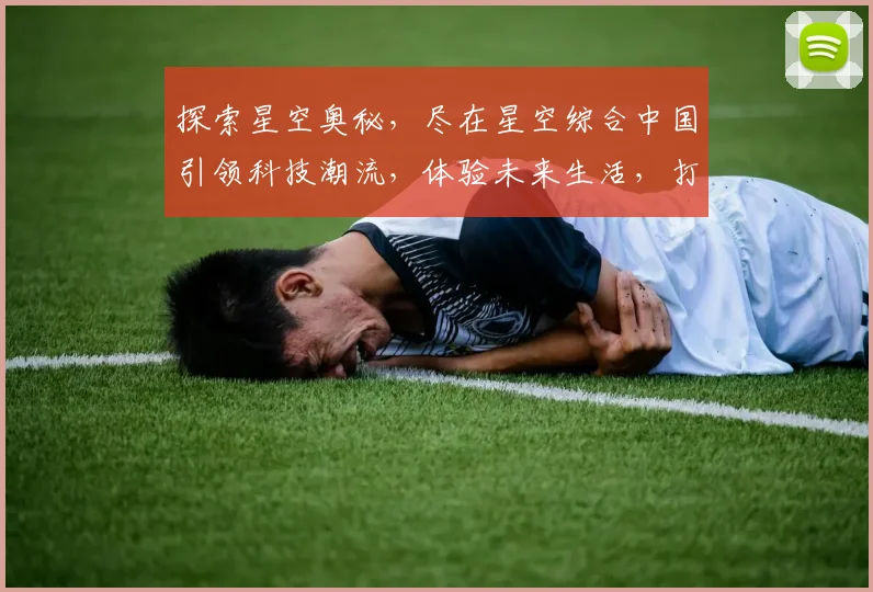 探索星空奥秘，尽在星空综合中国引领科技潮流，体验未来生活，打造行业标杆，服务全球视野。
