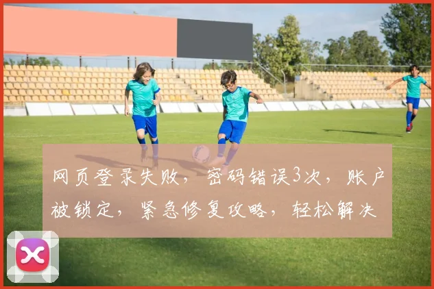 网页登录失败，密码错误3次，账户被锁定，紧急修复攻略，轻松解决登录难题，三步走