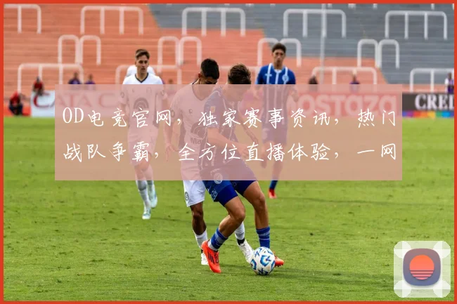 OD电竞官网，独家赛事资讯，热门战队争霸，全方位直播体验，一网打尽